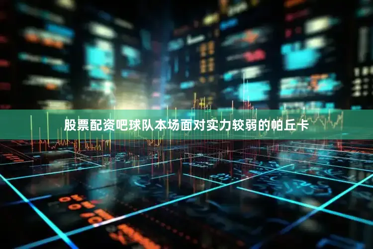 股票配资吧球队本场面对实力较弱的帕丘卡