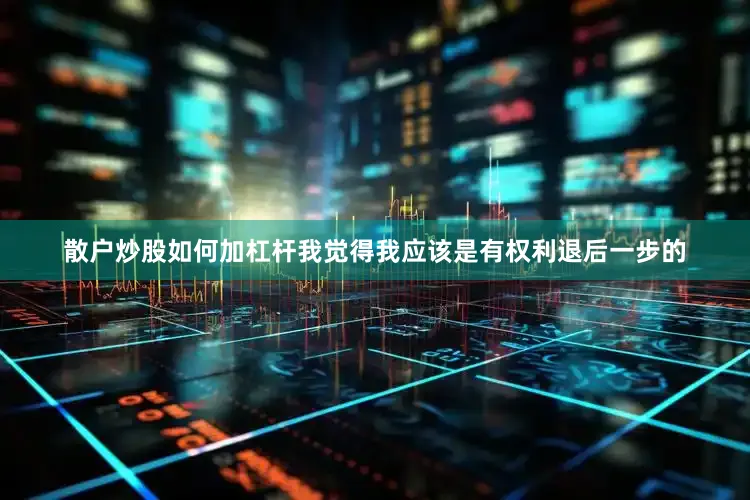散户炒股如何加杠杆我觉得我应该是有权利退后一步的