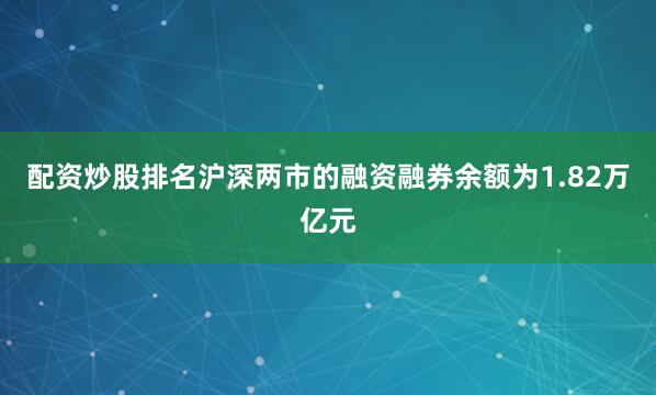 配资炒股排名沪深两市的融资融券余额为1.82万亿元