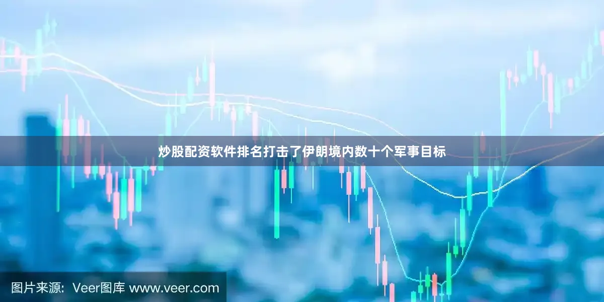 炒股配资软件排名打击了伊朗境内数十个军事目标