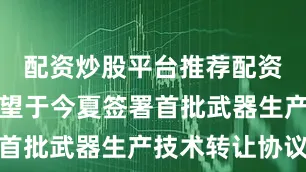 配资炒股平台推荐配资乌克兰希望于今夏签署首批武器生产技术转让协议