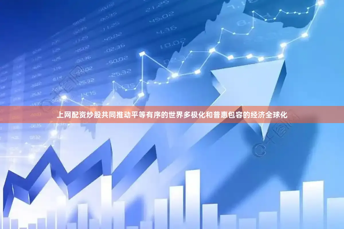 上网配资炒股共同推动平等有序的世界多极化和普惠包容的经济全球化