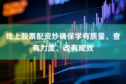 线上股票配资炒确保学有质量、查有力度、改有成效