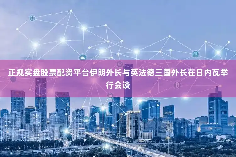 正规实盘股票配资平台伊朗外长与英法德三国外长在日内瓦举行会谈