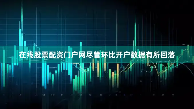 在线股票配资门户网尽管环比开户数据有所回落