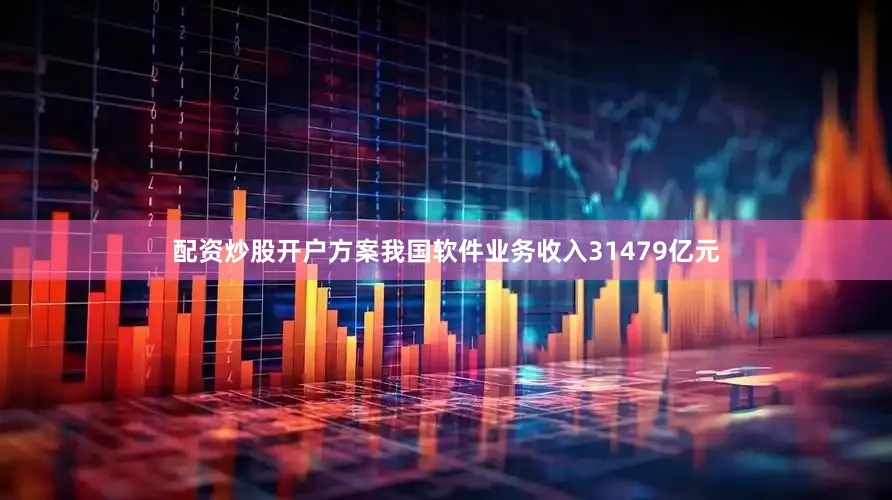 配资炒股开户方案我国软件业务收入31479亿元