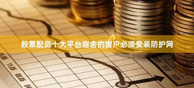 股票配资十大平台宿舍的窗户必须安装防护网