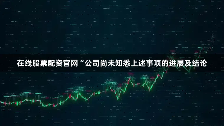 在线股票配资官网　　“公司尚未知悉上述事项的进展及结论