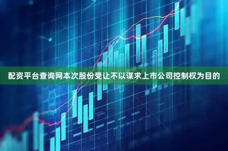 配资平台查询网本次股份受让不以谋求上市公司控制权为目的