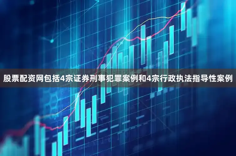股票配资网包括4宗证券刑事犯罪案例和4宗行政执法指导性案例