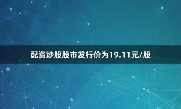 配资炒股股市发行价为19.11元/股
