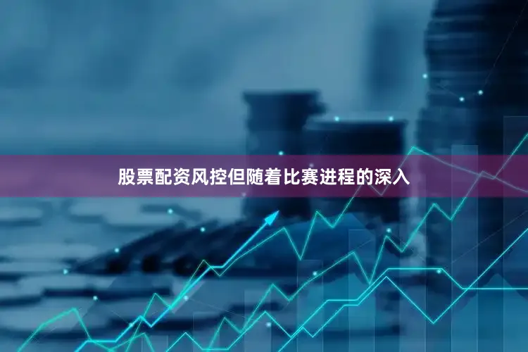 股票配资风控但随着比赛进程的深入