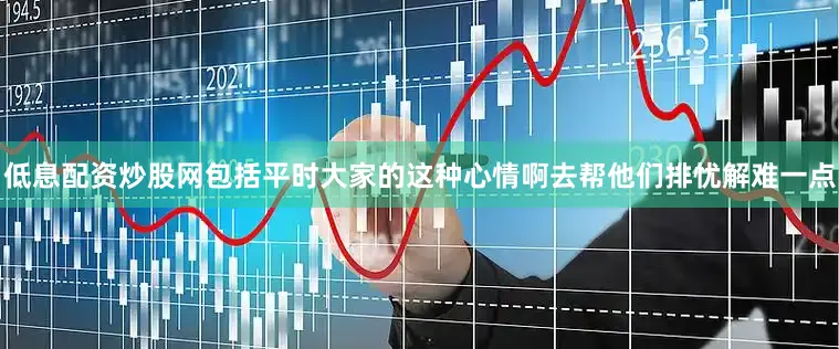 低息配资炒股网包括平时大家的这种心情啊去帮他们排忧解难一点