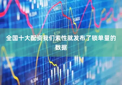 全国十大配资我们索性就发布了锁单量的数据