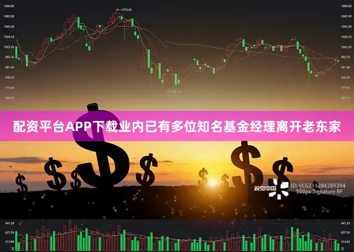 配资平台APP下载业内已有多位知名基金经理离开老东家