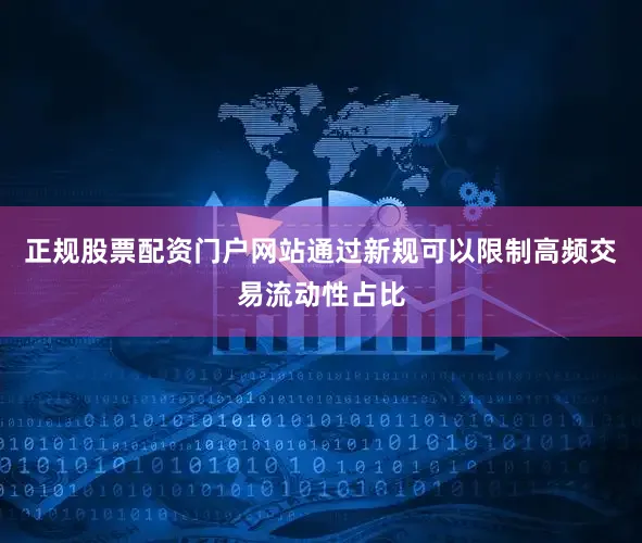 正规股票配资门户网站通过新规可以限制高频交易流动性占比