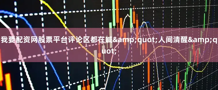 我要配资网股票平台评论区都在喊&quot;人间清醒&quot;