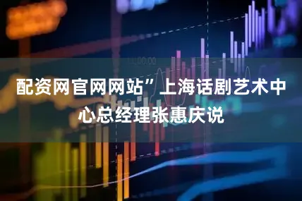 配资网官网网站”上海话剧艺术中心总经理张惠庆说