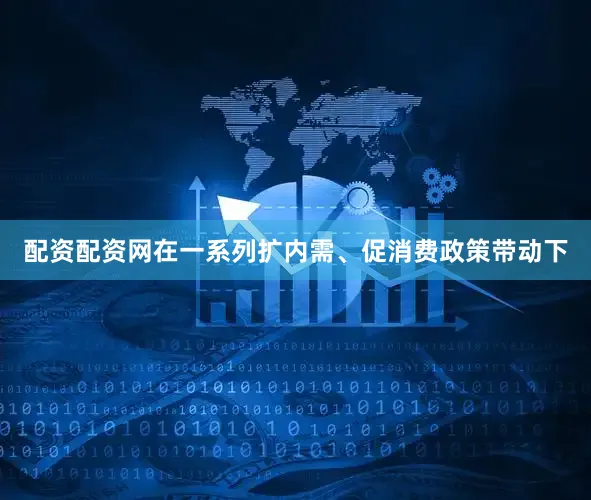 配资配资网在一系列扩内需、促消费政策带动下