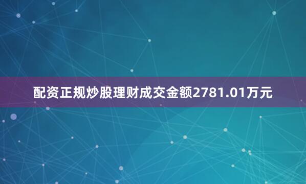 配资正规炒股理财成交金额2781.01万元