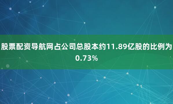 股票配资导航网占公司总股本约11.89亿股的比例为0.73%