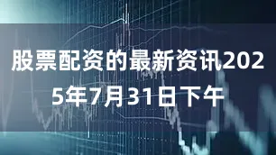 股票配资的最新资讯2025年7月31日下午