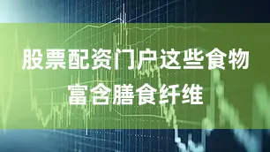 股票配资门户这些食物富含膳食纤维